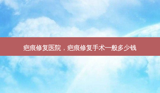疤痕修复医院,疤痕修复手术一般多少钱-第1张图片-美呗严选网 疤痕修复医院,疤痕修复手术一般多少钱-第1张图片-美呗严选网