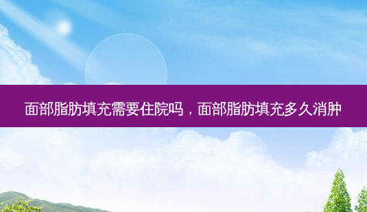 面部脂肪填充需要住院吗,面部脂肪填充多久消肿-第1张图片-美呗严选网 面部脂肪填充需要住院吗,面部脂肪填充多久消肿-第1张图片-美呗严选网