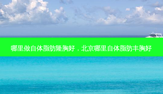 哪里做自体脂肪隆胸好,北京哪里自体脂肪丰胸好-第1张图片-美呗严选网 哪里做自体脂肪隆胸好,北京哪里自体脂肪丰胸好-第1张图片-美呗严选网
