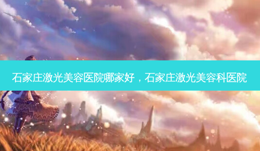 石家庄激光美容医院哪家好,石家庄激光美容科医院-第1张图片-美呗严选网 石家庄激光美容医院哪家好,石家庄激光美容科医院-第1张图片-美呗严选网