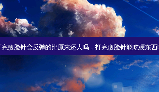 打完瘦脸针会反弹的比原来还大吗,打完瘦脸针能吃硬东西吗-第1张图片-美呗严选网 打完瘦脸针会反弹的比原来还大吗,打完瘦脸针能吃硬东西吗-第1张图片-美呗严选网
