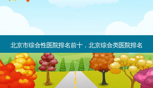 北京市综合性医院排名前十,北京综合类医院排名-第1张图片-美呗严选网 北京市综合性医院排名前十,北京综合类医院排名-第1张图片-美呗严选网