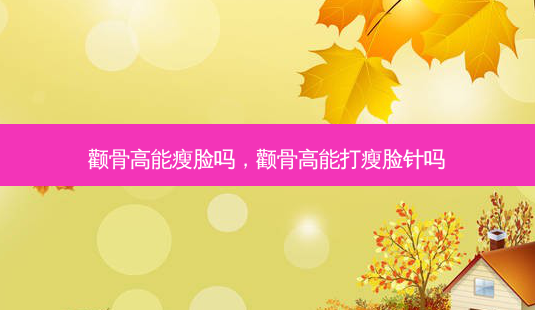 颧骨高能瘦脸吗,颧骨高能打瘦脸针吗-第1张图片-美呗严选网 颧骨高能瘦脸吗,颧骨高能打瘦脸针吗-第1张图片-美呗严选网