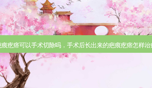 疤痕疙瘩可以手术切除吗,手术后长出来的疤痕疙瘩怎样治疗-第1张图片-美呗严选网 疤痕疙瘩可以手术切除吗,手术后长出来的疤痕疙瘩怎样治疗-第1张图片-美呗严选网