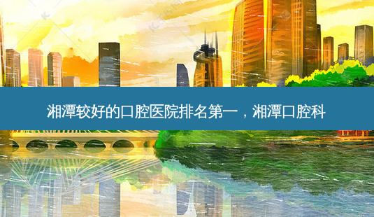 湘潭较好的口腔医院 *** ，湘潭口腔科-第1张图片-美呗严选网