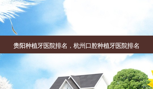 贵阳种植牙医院排名,杭州口腔种植牙医院排名-第1张图片-美呗严选网 贵阳种植牙医院排名,杭州口腔种植牙医院排名-第1张图片-美呗严选网
