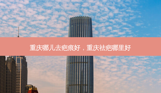 重庆哪儿去疤痕好,重庆祛疤哪里好-第1张图片-美呗严选网 重庆哪儿去疤痕好,重庆祛疤哪里好-第1张图片-美呗严选网