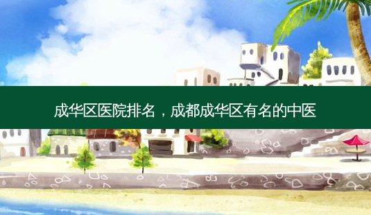 成华区医院排名,成都成华区有名的中医-第1张图片-美呗严选网 成华区医院排名,成都成华区有名的中医-第1张图片-美呗严选网
