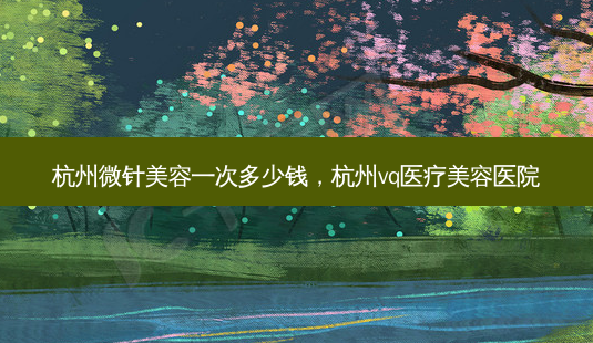 杭州微针美容一次多少钱,杭州vq医疗美容医院-第1张图片-美呗严选网 杭州微针美容一次多少钱,杭州vq医疗美容医院-第1张图片-美呗严选网