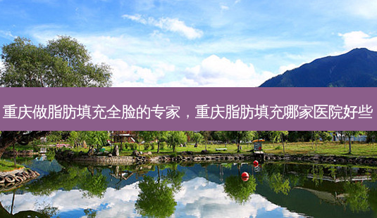 重庆做脂肪填充全脸的专家,重庆脂肪填充哪家医院好些-第1张图片-美呗严选网 重庆做脂肪填充全脸的专家,重庆脂肪填充哪家医院好些-第1张图片-美呗严选网