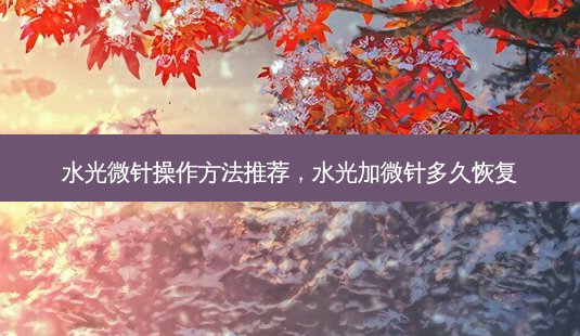 水光微针操作 *** 推荐,水光加微针多久恢复-第1张图片-美呗严选网 水光微针操作 *** 推荐,水光加微针多久恢复-第1张图片-美呗严选网