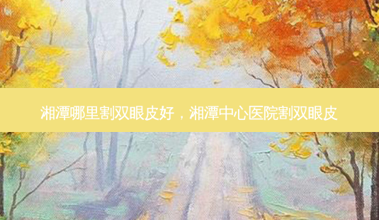湘潭哪里割双眼皮好,湘潭中心医院割双眼皮-第1张图片-美呗严选网 湘潭哪里割双眼皮好,湘潭中心医院割双眼皮-第1张图片-美呗严选网