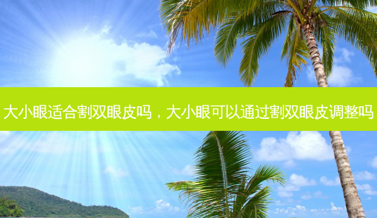 大小眼适合割双眼皮吗,大小眼可以通过割双眼皮调整吗-第1张图片-美呗严选网 大小眼适合割双眼皮吗,大小眼可以通过割双眼皮调整吗-第1张图片-美呗严选网