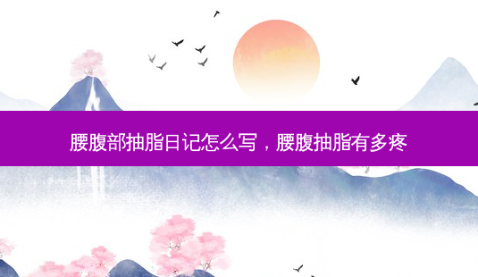 腰腹部抽脂日记怎么写,腰腹抽脂有多疼-第1张图片-美呗严选网 腰腹部抽脂日记怎么写,腰腹抽脂有多疼-第1张图片-美呗严选网
