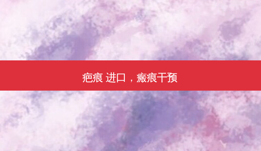 疤痕 进口,瘢痕干预-第1张图片-美呗严选网 疤痕 进口,瘢痕干预-第1张图片-美呗严选网