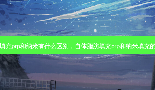 脂肪填充prp和纳米有什么区别,自体脂肪填充prp和纳米填充的区别-第1张图片-美呗严选网 脂肪填充prp和纳米有什么区别,自体脂肪填充prp和纳米填充的区别-第1张图片-美呗严选网