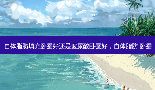 自体脂肪填充卧蚕好还是玻尿酸卧蚕好,自体脂肪 卧蚕-第1张图片-美呗严选网 自体脂肪填充卧蚕好还是玻尿酸卧蚕好,自体脂肪 卧蚕-第1张图片-美呗严选网