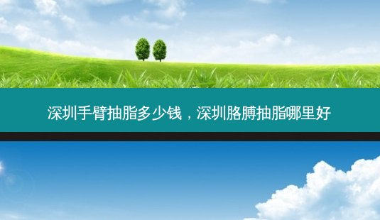 深圳手臂抽脂多少钱,深圳胳膊抽脂哪里好-第1张图片-美呗严选网 深圳手臂抽脂多少钱,深圳胳膊抽脂哪里好-第1张图片-美呗严选网