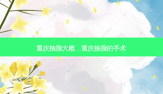 重庆抽脂大概,重庆抽脂的手术-第1张图片-美呗严选网 重庆抽脂大概,重庆抽脂的手术-第1张图片-美呗严选网