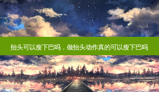 抬头可以瘦下巴吗,做抬头动作真的可以瘦下巴吗-第1张图片-美呗严选网 抬头可以瘦下巴吗,做抬头动作真的可以瘦下巴吗-第1张图片-美呗严选网