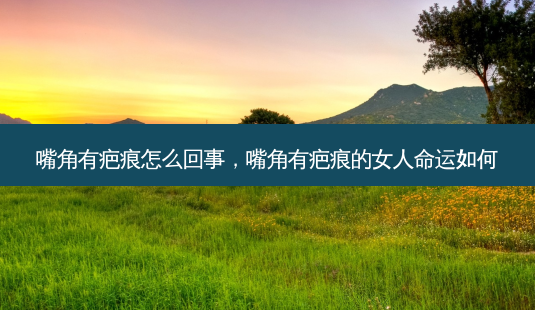 嘴角有疤痕怎么回事,嘴角有疤痕的女人命运如何-第1张图片-美呗严选网 嘴角有疤痕怎么回事,嘴角有疤痕的女人命运如何-第1张图片-美呗严选网