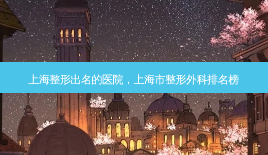 上海整形出名的医院,上海市整形外科排名榜-第1张图片-美呗严选网 上海整形出名的医院,上海市整形外科排名榜-第1张图片-美呗严选网