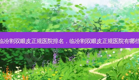 临汾割双眼皮正规医院排名,临汾割双眼皮正规医院有哪些-第1张图片-美呗严选网 临汾割双眼皮正规医院排名,临汾割双眼皮正规医院有哪些-第1张图片-美呗严选网