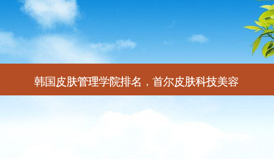 韩国皮肤管理学院排名,首尔皮肤科技美容-第1张图片-美呗严选网 韩国皮肤管理学院排名,首尔皮肤科技美容-第1张图片-美呗严选网