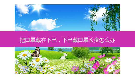 把口罩戴在下巴,下巴戴口罩长痘怎么办-第1张图片-美呗严选网 把口罩戴在下巴,下巴戴口罩长痘怎么办-第1张图片-美呗严选网