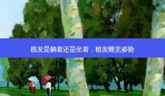 植发是躺着还是坐着,植发睡觉姿势-第1张图片-美呗严选网 植发是躺着还是坐着,植发睡觉姿势-第1张图片-美呗严选网