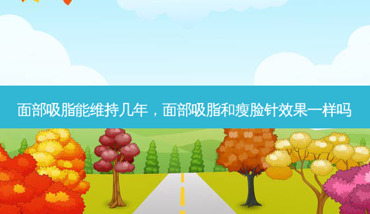 面部吸脂能维持几年,面部吸脂和瘦脸针效果一样吗-第1张图片-美呗严选网 面部吸脂能维持几年,面部吸脂和瘦脸针效果一样吗-第1张图片-美呗严选网