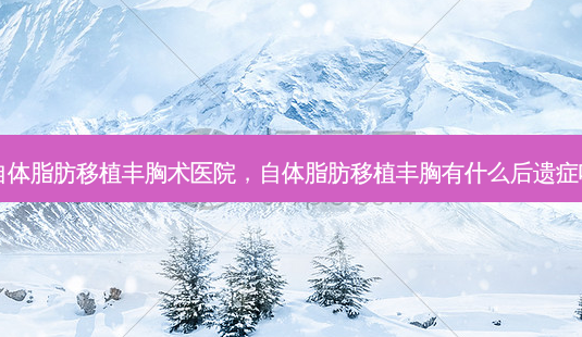 自体脂肪移植丰胸术医院,自体脂肪移植丰胸有什么后遗症吗-第1张图片-美呗严选网 自体脂肪移植丰胸术医院,自体脂肪移植丰胸有什么后遗症吗-第1张图片-美呗严选网