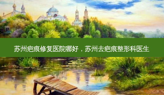 苏州疤痕修复医院哪好,苏州去疤痕整形科医生-第1张图片-美呗严选网 苏州疤痕修复医院哪好,苏州去疤痕整形科医生-第1张图片-美呗严选网
