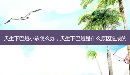 天生下巴短小该怎么办,天生下巴短是什么原因造成的-第1张图片-美呗严选网 天生下巴短小该怎么办,天生下巴短是什么原因造成的-第1张图片-美呗严选网