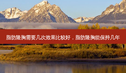 脂肪隆胸需要几次效果比较好,脂肪隆胸能保持几年-第1张图片-美呗严选网 脂肪隆胸需要几次效果比较好,脂肪隆胸能保持几年-第1张图片-美呗严选网