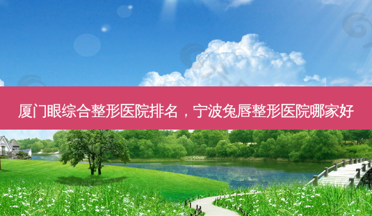 厦门眼综合整形医院排名,宁波兔唇整形医院哪家好-第1张图片-美呗严选网 厦门眼综合整形医院排名,宁波兔唇整形医院哪家好-第1张图片-美呗严选网