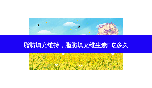 脂肪填充维持,脂肪填充维生素E吃多久-第1张图片-美呗严选网 脂肪填充维持,脂肪填充维生素E吃多久-第1张图片-美呗严选网