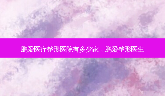 鹏爱医疗整形医院有多少家,鹏爱整形医生-第1张图片-美呗严选网 鹏爱医疗整形医院有多少家,鹏爱整形医生-第1张图片-美呗严选网