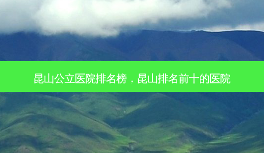昆山公立医院排名榜,昆山排名前十的医院-第1张图片-美呗严选网 昆山公立医院排名榜,昆山排名前十的医院-第1张图片-美呗严选网