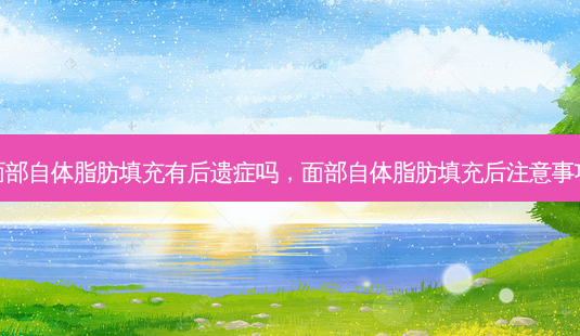 面部自体脂肪填充有后遗症吗,面部自体脂肪填充后注意事项-第1张图片-美呗严选网 面部自体脂肪填充有后遗症吗,面部自体脂肪填充后注意事项-第1张图片-美呗严选网