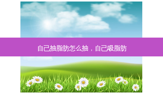 自己抽脂肪怎么抽,自己吸脂肪-第1张图片-美呗严选网 自己抽脂肪怎么抽,自己吸脂肪-第1张图片-美呗严选网