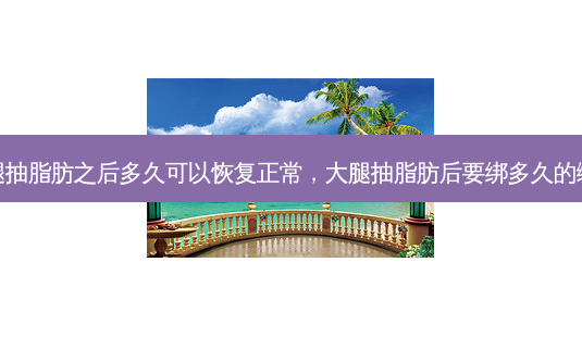 大腿抽脂肪之后多久可以恢复正常,大腿抽脂肪后要绑多久的绷带-第1张图片-美呗严选网 大腿抽脂肪之后多久可以恢复正常,大腿抽脂肪后要绑多久的绷带-第1张图片-美呗严选网