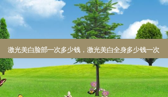 激光美白脸部一次多少钱,激光美白全身多少钱一次-第1张图片-美呗严选网 激光美白脸部一次多少钱,激光美白全身多少钱一次-第1张图片-美呗严选网