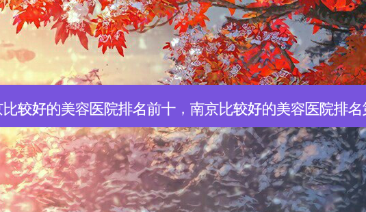 南京比较好的美容医院排名前十,南京比较好的美容医院 *** -第1张图片-美呗严选网 南京比较好的美容医院排名前十,南京比较好的美容医院 *** -第1张图片-美呗严选网