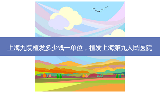 上海九院植发多少钱一单位,植发上海第九人民医院-第1张图片-美呗严选网 上海九院植发多少钱一单位,植发上海第九人民医院-第1张图片-美呗严选网