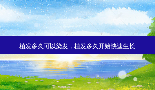 植发多久可以染发,植发多久开始快速生长-第1张图片-美呗严选网 植发多久可以染发,植发多久开始快速生长-第1张图片-美呗严选网