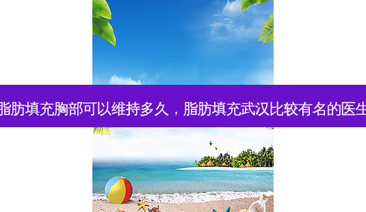 脂肪填充胸部可以维持多久,脂肪填充武汉比较有名的医生-第1张图片-美呗严选网 脂肪填充胸部可以维持多久,脂肪填充武汉比较有名的医生-第1张图片-美呗严选网