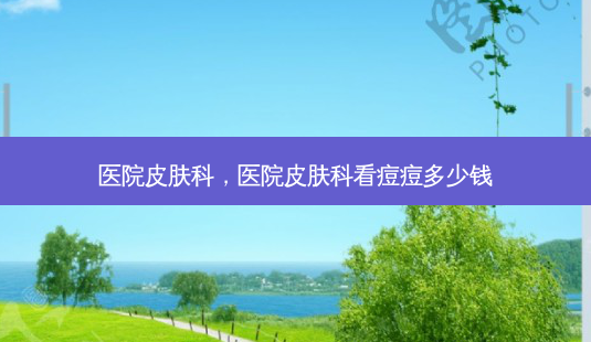 医院皮肤科,医院皮肤科看痘痘多少钱-第1张图片-美呗严选网 医院皮肤科,医院皮肤科看痘痘多少钱-第1张图片-美呗严选网