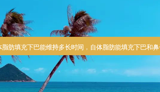 自体脂肪填充下巴能维持多长时间,自体脂肪能填充下巴和鼻子吗-第1张图片-美呗严选网 自体脂肪填充下巴能维持多长时间,自体脂肪能填充下巴和鼻子吗-第1张图片-美呗严选网