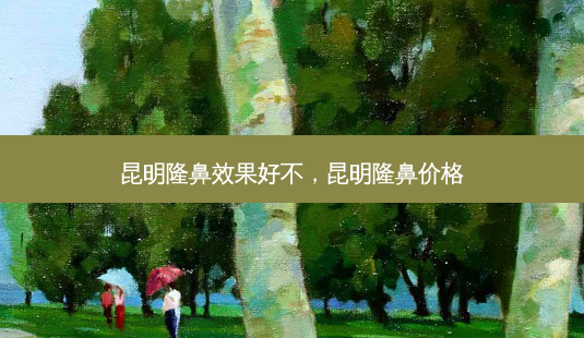 昆明隆鼻效果好不,昆明隆鼻价格-第1张图片-美呗严选网 昆明隆鼻效果好不,昆明隆鼻价格-第1张图片-美呗严选网